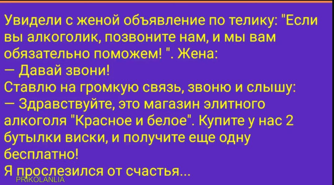 Увидели с женой объявление по телику Если вы алкоголик позвоните нам и мы вам обязательно поможем Жена давай звони Ставлю на громкую связь звоню и слышу Здравствуйте это магазин элитного алкоголя Красиое и белое Купите у нас 2 бутылки виски и получите еще одну бесплатно Я гдюспезился от счастья