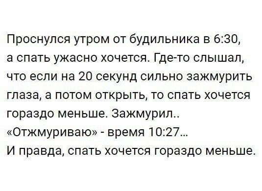 Проснулся утром от будильника в 630 а спать ужасно хочется Гдето слышал что если на 20 секунд сильно зажмурить глаза а потом открыть то спать хочется гораздо меньше зажмурил Отжмуриваю время 1027 И правда спать хочется гораздо меньше