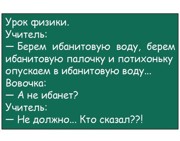 Урок физики Учителъ Берем ибанитовую воду берем ИбОНИТОВУЮ ПОПОЧКУ И ПОТИХОНЬКУ опускаем в ибанитовую воду Вовочка А не ибанет Учитепь Не должно Кто сказал