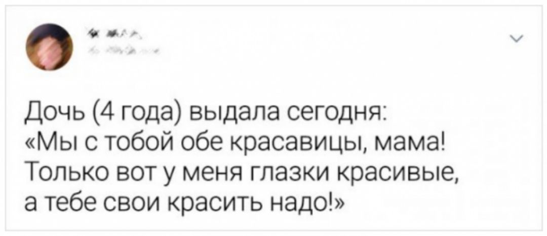 Дочь 4 года выдала сегодня Мы с тобой обе красавицы мама Только вот у меня глазки красивые а тебе свои красить надо