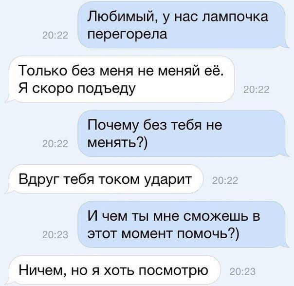 Любимый у нас лампочка перегорела Только без меня не меняй её Я скоро подъеду Почему без тебя не менять Вдруг тебя током ударит И чем ты мне сможешь в этот момент помочь Ничем НО Я ХОТЬ ПОСМОТРЮ