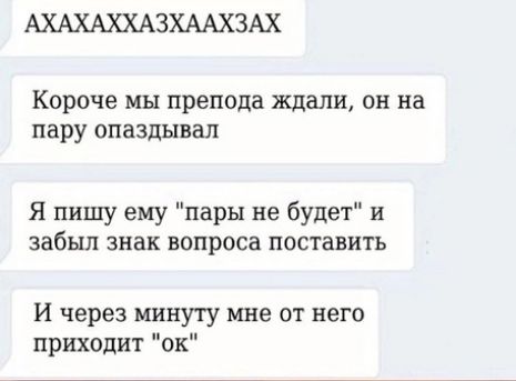 АХАХАХХАЗХААХЗАХ Короче мы препода ждали он на пару опаздывал Я пишу ему пары не будет и забыл знак вопроса поставить И через минуту мне от него приходит ок
