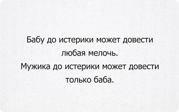 Бабу до истерики может довести любая мелочь Мужика до истерики может довести только баба