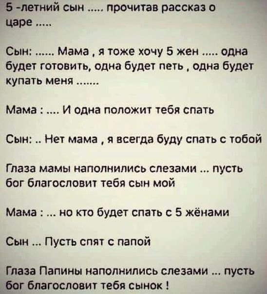 В летний сын прочитав рассказ Сыпь Мама я тоже хочу 5 жен одна Будет готовить одиа будет петь одна будет купать меня Мама И одна положит тебя спать Сын Нет мама я всегда буду спа тобпй Глаза мамы наполнились слезами пусть бог бпагосповиу тебя сын мой Мама но кто будет спать с 5 жёиами Сии Пусть спят с папой Глаза Папины наполнились слезами пусть Вг благословит тебя сынок А