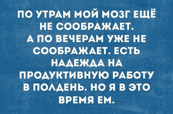 по УТРАМ мой мозг еще не СООБРАЖАЕТ А по вечемм уже не соовмжнт есть НААЕЖАА НА продуктивную РАБОТУ в помень но я в это время ем