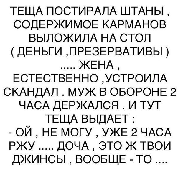 ТЕЩА ПОСТИРАЛА ШТАНЫ СОДЕРЖИМОЕ КАРМАНОВ ВЫЛОЖИЛА НА СТОЛ ДЕНЬГИ ПРЕЗЕРВАТИВЫ ЖЕНА ЕСТЕСТВЕННО УСТРОИЛА СКАНДАЛ МУЖ В ОБОРОНЕ 2 ЧАСА ДЕРЖАЛСЯ И ТУТ ТЕЩА ВЫДАЕТ ОЙ НЕ МОГУ УЖЕ 2 ЧАСА РЖУ ДОЧА ЭТО Ж ТВОИ ДЖИНСЫ ВООБЩЕ ТО