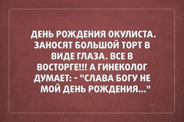 ДЕНЬ РОЖДЕНИЯ ОКУЛИСТА ЗАНОСЯТ БОЛЬШОЙ ТОРТ В ВИДЕ ГЛАЗА ВСЕ В ВОСТОРГЕ А ГИНЕКОЛОГ ДУМАЕТ СЛАВА БОГУ НЕ МОЙ ДЕНЬ РОЖДЕНИЯ