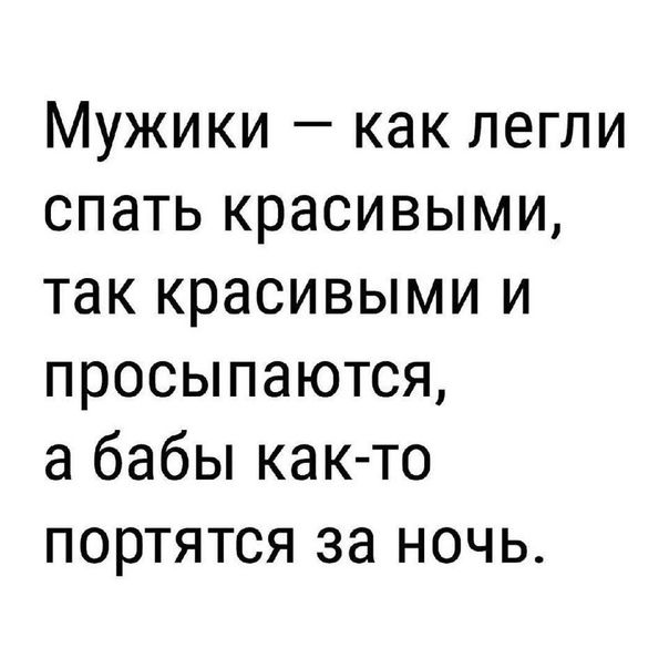 Мужики как легли спать красивыми так красивыми и просыпаются а бабы как то портятся за ночь