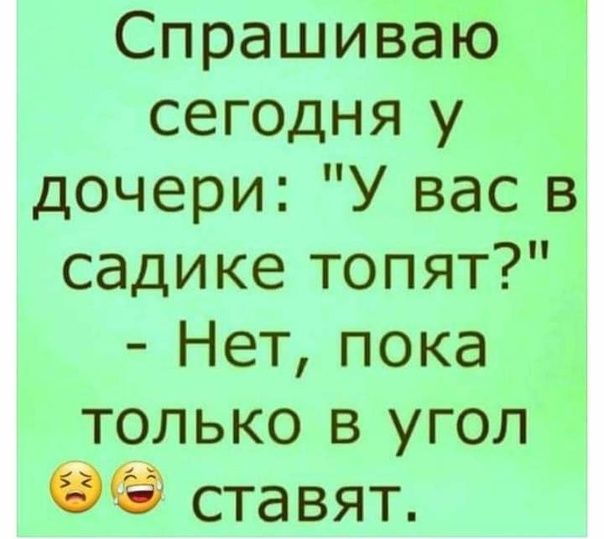 Спрашиваю сегодня у дочери У вас в садике топят Нет пока только в угол ставят