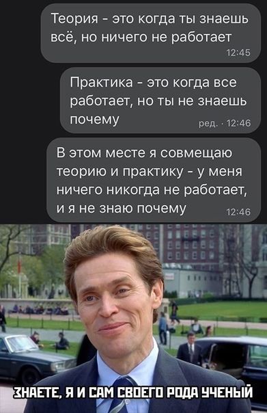 Теория ЭТО когда ТЫ знаешь всё но ничего не работает 1235 Практика это когда все работает но ты не знаешь почему ред 1246 В этом месте я совмещаю теорию и практику у меня ничего никогда не работает и я не знаю почему нидь г я и или нпсгп ппдд нчвныи