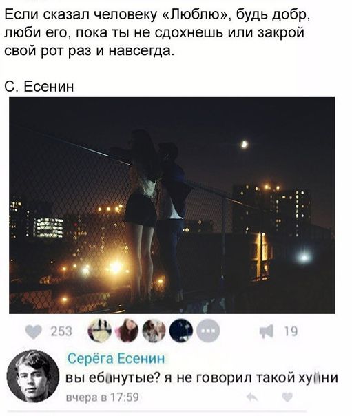 Если сказал человеку Люблю будь добр люби его пока ты не сдохнешь или закрой свой рот раз и навсегда С Есенин цию вы ебпну7ые7 я не говорил шкой хупни