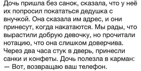 Дочь пришла без санок сказала что у неё их попросил покататься дедушка с внучкой Она сказала им адрес и они принесут когда накатаются Мы рады что вырастили добрую девочку но прочитали нотацию ЧТО она СЛИШКОМ доверчива Через два часа стук в дверь принесли санки и конфеты Дочь полезла в карман Вот возвращаю ваш телефон