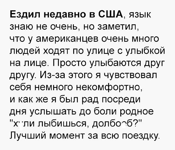 Ездил недавно в США язык знаю не очень но заметил что у американцев очень много людей ходят по улице с улыбкой на лице Просто улыбаются друг другу Из за этого я чувствовал себя немного некомфортно и как же я был рад посреди дня услышать до боли родное пи лыбишься допбтб Лучший момент за всю поездку