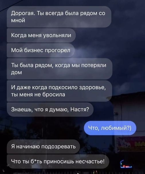 дорогая Ты воет была рядом со мной Когда меня увшпьияпи и даже когда подкосило здоровье ты меня не бросила Знаешь что я думаю Настя Чта ты Бть приносишь несчастье Я начинаю подозревать