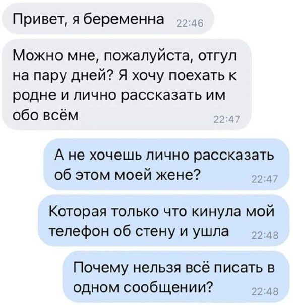 Привет я беременна Можно мне пожалуйста отгул на пару дней Я хочу поехать к родне и лично рассказать им обо всём А не хочешь лично рассказать об этом моей жене Которая только что кинула мой телефон об стену и ушла 33 Почему нельзя всё писать в одном сообщении