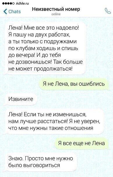 имо Аймеш Неизвестный номер и Лена Мне все это надоело Я пашу на двух работах ты только с подружками по клубам ходишь и спишь до вечера И до тебя не дозвонишься Так больше не может продолжаться Я не Лена вы ошиблись Извините Лена Если ты не изменишься нам лучше расстаться Я не уверен что мне нужны такие отношения Я все еще не Лена Знаю Просто мне нужно было выговориться