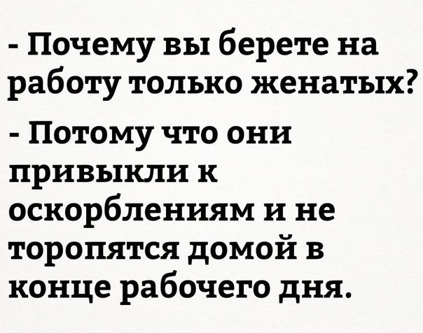 Почему вы берете на работу только женатых Потому что они привыкли к оскорблениям и не торопятся домой в конце рабочего дня