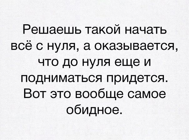 Решаешь такой начать всё с нуля а оказывается что до нуля еще и подниматься придется Вот это вообще самое обидное