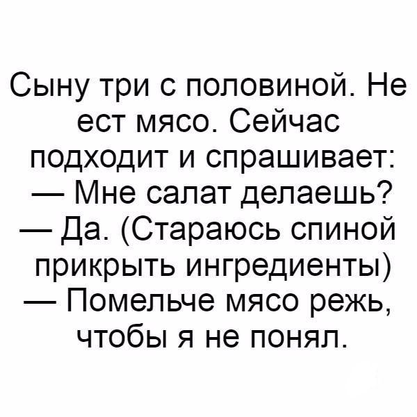 Сыну три с половиной Не ест мясо Сейчас подходит и спрашивает Мне салат делаешь Да Стараюсь спиной прикрыть ингредиенты Помепьче мясо режь чтобы я не понял