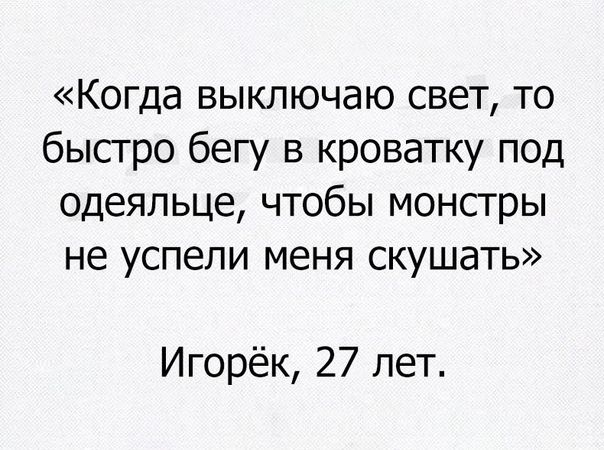 Когда выключаю свет то быстро бегу в кроватку под одеяльце чтобы монстры не успели меня скушать Игорёк 27 лет
