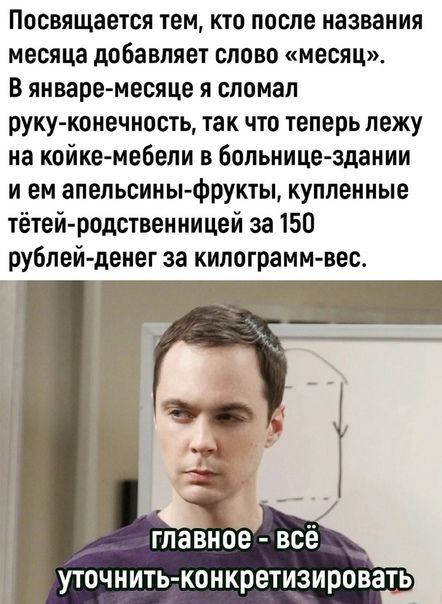 Посвящается тем кто после названия месяца добавляет слово месяц В январе месяце я сломал руку конечность так что теперь лежу на койке мебели в больницездании И ем апельсины Фрукты купленные тётей родственницей за 150 рублей денег за килограммвес 1 главное всё уточнить конкретизировать