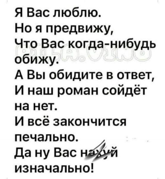 Я Вас люблю Но я предвижу Что Вас когда нибудь обижу А Вы обидите в ответ И наш роман сойдёт на нет И всё закончится печально да ну Вас ИЗНЭЧЭЛЬНО