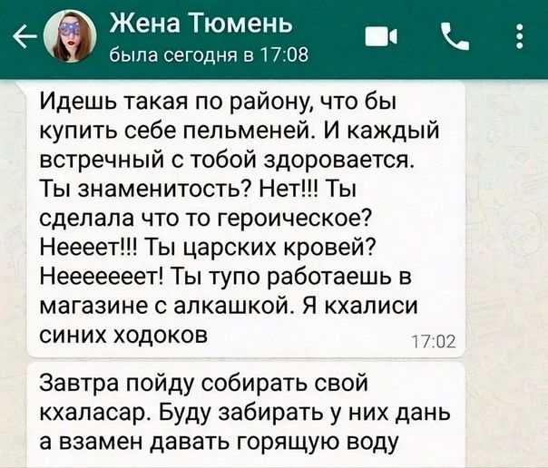 еф Жена Тюмень была сегоднч г 03 Идешь такая по району что бы купить себе пельменей И каждый встречный с тобой здоровается Ты знаменитость7 Не Ты сделала что то героическое Неееет Ты царских кровей Нееееееет Ты тупо работаешь в магазине апкашкой Я кхаписи синих ходоков пн Завтра пойду собирать свой кхаласар Буду забирать у них дань а взамен давать горящую воду