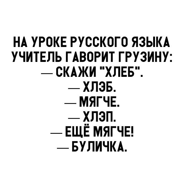 НА уроке русского языкд УЧИТЕЛЬ ГАВОРИТ грузину _ скджи хлвв _ хлэв _ мягче _ хлэп _ ЕЩЕ мягчы _ вуличкд