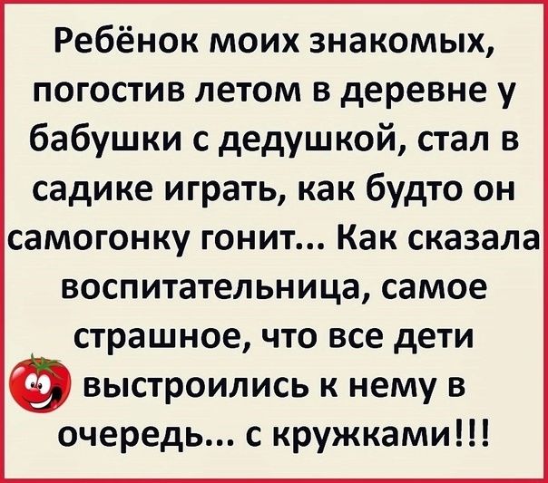 Ребёнок моих знакомых погостив летом в деревне у бабушки с дедушкой стал в садике играть как будто он самогонку гонит Как сказала воспитательница самое страшное что все дети выстроились к нему в очередь с кружками