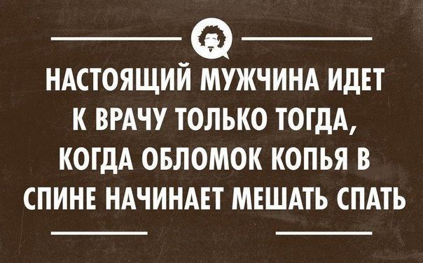 ндстоящий МУЖЧИНА ИДЕТ к ВРАЧУ только ТОГДА когдА овломок копья в спине ндчинш МЕШАТЪ спдть