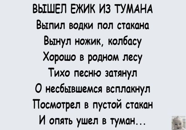 ВЫШЕЛ ЕЖИК ИЗ ТУМАНА Выпил водки пол стакана Вынул ножик колбасу Хорошо в родном лесу Тихо песню затянул 0 несбывшемся всплакнул Посмотрел в пустой стакан И опять ушел в туман Ь