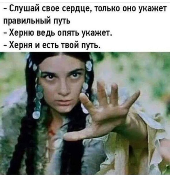 Слушай свое серці в только оно укажет правильный путь Херню ведь опять укажет Херня и есть твой путь