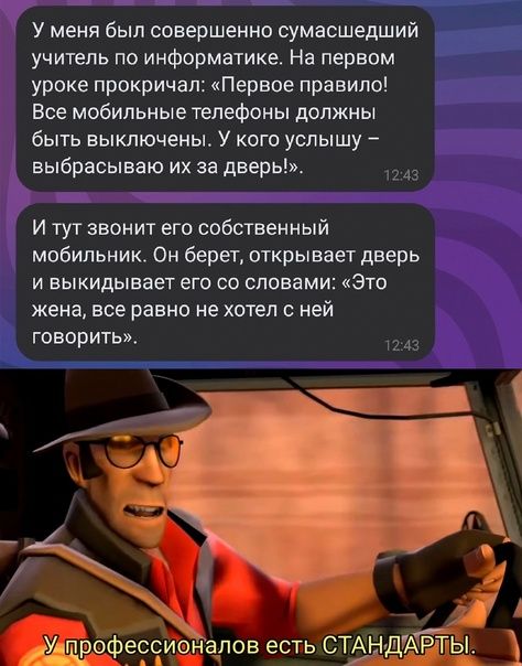 У меня был совершенно сумасшедший учитель по информатике На первом уроке прокричал Первое правило Все мобильные телефоны должны быть выключены У кого услышу выбрасывая их за дверь И туг звонит его собственный мобильник Он берет открывает дверь и выкидывает его со словами Это жена все равно не хотел с ней говорить 3