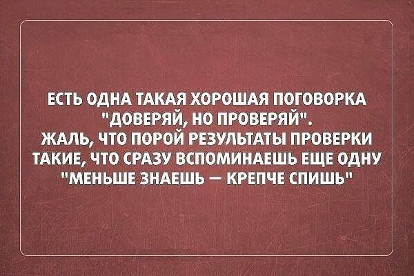 ЕТЬ ОДНА ТАКАЯ ХБРОШАЯ ПОТОВОРКА дОВЕРЯЙ НО ПРОВЕРЯЙ ЖАЛЬ ЧТО ПОРОЙ РЕЗУЛЬТАТЫ ПРОВЕРКИ ТАКИЕ ЧТО РАЗУ ЕСПОМИНАЕШЬ ЕЩЕ ОДНУ МЕНЬШЕ ЗНАЕШЬ КРЕПЧЕ СПИШЬ