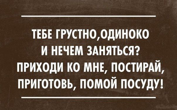 ТЕБЕ ГРУСТН0ОДИН0К0 И НЕЧЕМ ЗАНЯТЬСЯ ПРИХОДИ КО МНЕ ПОСТИРАИ ПРИГОТОВЬ ПОМОИ ПОСУДУ