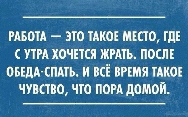 РАБОТА ЭТО ТАКОЕ МЕСТО ТдЕ С УТРА ХОЧЕТСЯ ЖРАТЪ ПОСЛЕ ОБЕдА СПАТЬ И ВСЕ ВРЕМЯ ТАКОЕ ЧУВСТВО ЧТО ПОРА дОМОЙ
