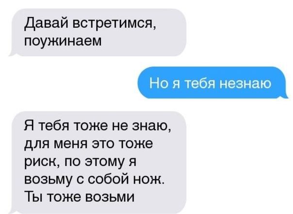 давай встретимся поужинаем Я тебя тоже не знаю для меня это тоже риск по этому я возьму собой нож Ты тоже возьми