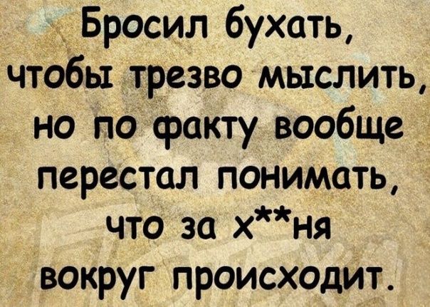 Бросил бухать чтобы трезво мыслить но по факту вообще перестал понимать что за хня вокруг происходит