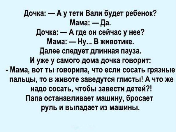 дочка А у теги Вали будет ребенок Мама да дочка А где он сейчас у нее Мама Ну В животике далее следует длинная пауза И уже у самого дома дочка говорит Мама вот ты говорила что если сосать грязные пальцы то в животе заведутся глисты А что же надо сосать чтсбы завести детей Папа останавливает машину бросает руль и выпадает на машины