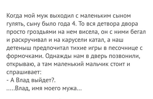 Когда мой муж выходил маленьким сыном гулять сыну было года 4 То вся детвора двора просто гроздьями на нем висела он с ними бегал и раскручивая и а карусели катал а наш детеныш предпочитал тихие игры в песочнице формочками Однажды нам в дверь позвонили открываю в там маленький мальчик стоит и спрашивает А Влад выйдет Влад имя моего мужа