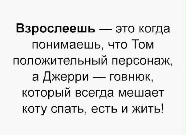 Взрослеешь это когда понимаешь что Том положительный персонаж а Джерри говнюк который всегда мешает коту спать есть и жить