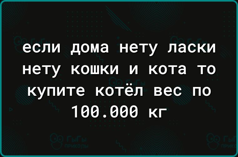 если дома нету ласки НЕТУ КОШКИ И кота ТО купите котёл вес по 166660 кг