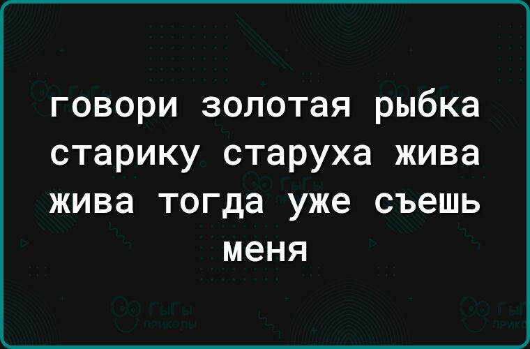 говори золотая рыбка старику старуха жива ЖИВЗ тогда уже съешь меня