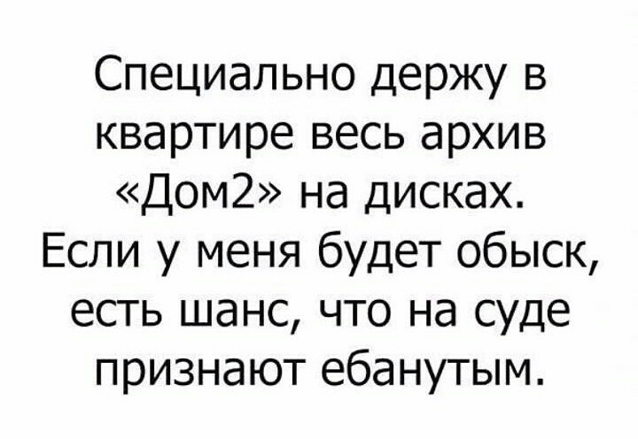 Специально держу в квартире весь архив Дом2 на дисках Если у меня будет обыск есть шанс что на суде признают ебанутым
