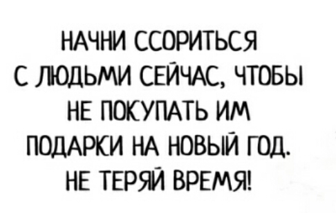 НАЧНИ ССОРИТЬСЯ С ЛОДЬМИ СЕЙЧАС ЧТОБЫ НЕ ПОКУПАТЬ ИМ ПОДАРКИ НА НОВЫЙ ГОД НЕ ТЕР9Й ВРЕМЯ