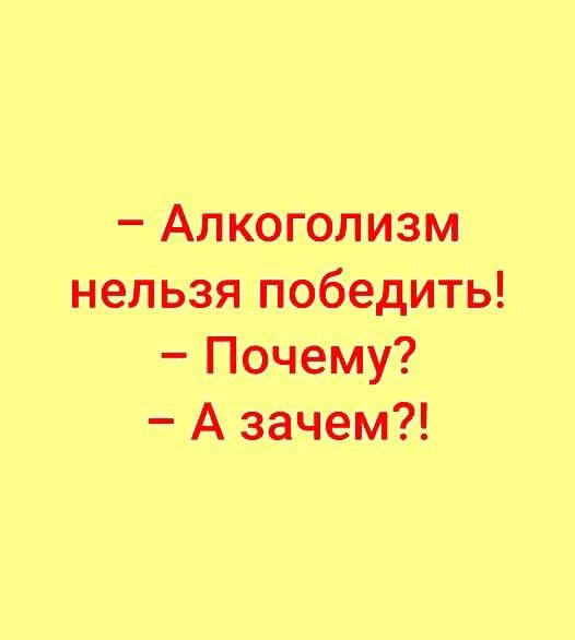 – Алкоголизм нельзя победить!  
– Почему?  
– А зачем?!