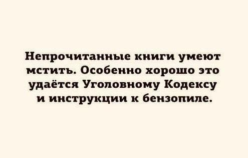 Непрочитанные книги умеют мстить Особенно хорошо это удаётся Уголовному Кодексу и инструкции к бензопипе