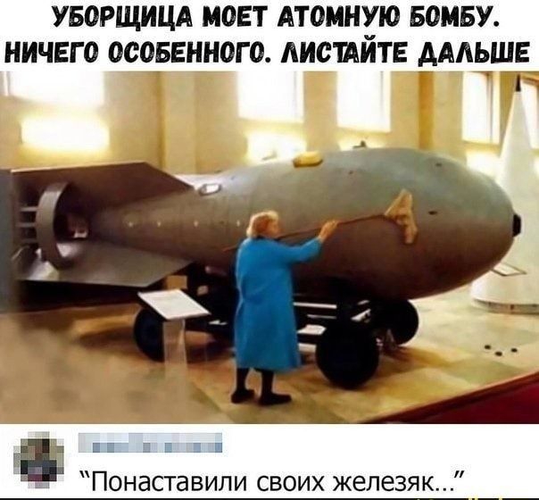УБОРЩИЦА МОЕТ АТОМНУЮ БОМБУ НИЧЕГ 0 0005ЕНН0Г0 АИСШЙТЕ АААЬШЕ Понаставили своих железяк