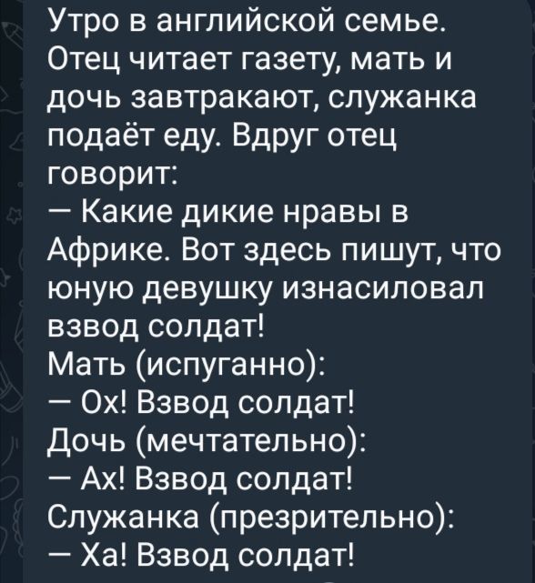 Утро в английской семье Отец читает газету мать и дочь завтракают служанка подаёт еду Вдруг отец говорит Какие дикие нравы в Африке Вот здесь пишут что юную девушку изнасиловал взвод солдат Мать испуганно Ох Взвод солдат Дочь мечтательно Ах Взвод солдат Служанка презрительно Ха Взвод солдат