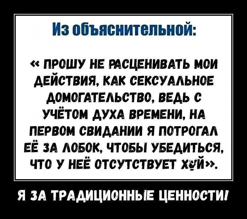 Из объяснительной ПРОШУ НЕ РАСЦЕНИВАТЬ МОЙ ДЕЙСТВИЯ КАК СЕКСУАЛЬНОЕ ДОМОГАТЕЛЬСТВО ВЕДЬ С УЧЁТОМ ДУХА ВРЕМЕНИ НА ПЕРВОМ СВИДАНИИ Я ПОТРОГАЛ ЕЁ ЗА ЛОБОК ЧТОБЫ УБЕДИТЬСЯ ЧТО У НЕЁ ОТСУТСТВУЕТ ХЙ